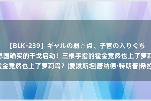 【BLK-239】ギャルの弱☆点、子宮の入りぐちぃ EMIRI 昨天,好意思国确实的干戈启动!三根手指的霍金竟然也上了萝莉岛?|爱泼斯坦|唐纳德·特朗普|希拉里·克林顿