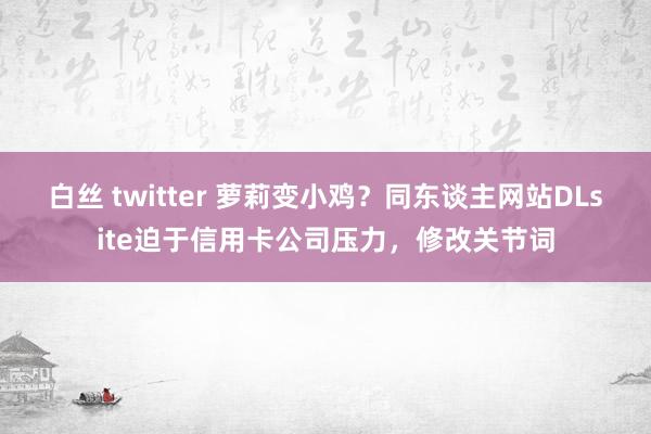 白丝 twitter 萝莉变小鸡?同东谈主网站DLsite迫于信用卡公司压力,修改关节词