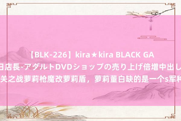 【BLK-226】kira★kira BLACK GAL 黒ギャル露出セクハラ1日店長-アダルトDVDショップの売り上げ倍増中出し計画- EMIRI 潼关之战萝莉枪魔改萝莉盾，萝莉董白缺的是一个s军种|甘宁|曹操|武将|武力|主将|三国志计谋版