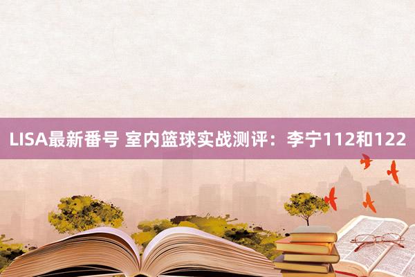 LISA最新番号 室内篮球实战测评:李宁112和122