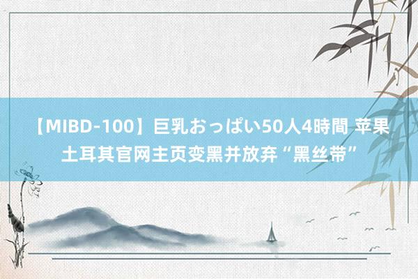 【MIBD-100】巨乳おっぱい50人4時間 苹果土耳其官网主页变黑并放弃“黑丝带”