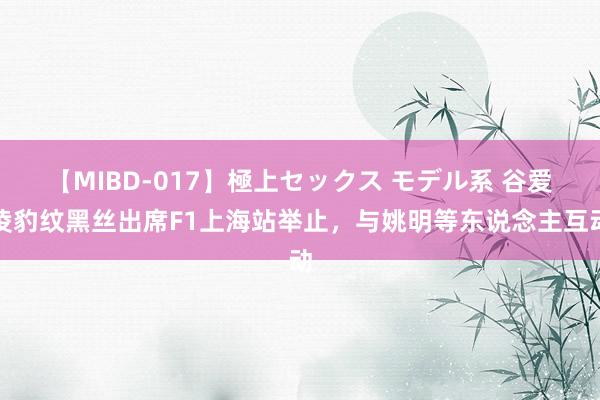 【MIBD-017】極上セックス モデル系 谷爱凌豹纹黑丝出席F1上海站举止，与姚明等东说念主互动