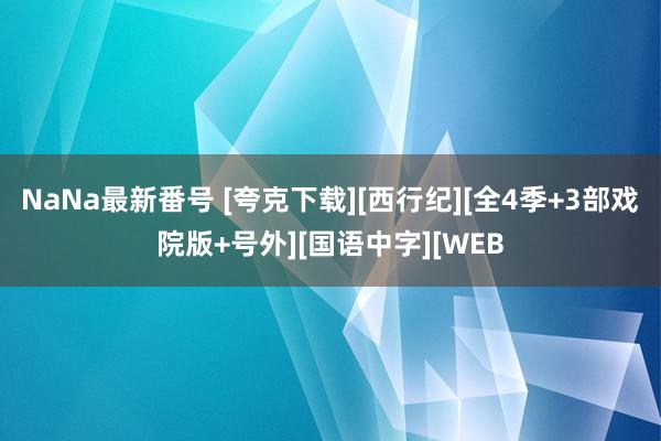 NaNa最新番号 [夸克下载][西行纪][全4季+3部戏院版+号外][国语中字][WEB