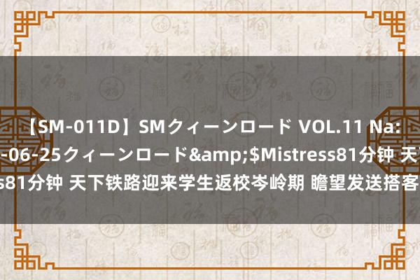 【SM-011D】SMクィーンロード VOL.11 Na:Na</a>2013-06-25クィーンロード&$Mistress81分钟 天下铁路迎来学生返校岑岭期 瞻望发送搭客650万东说念主次