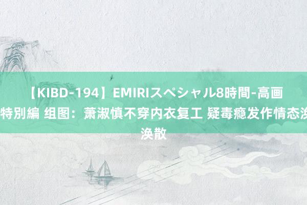【KIBD-194】EMIRIスペシャル8時間-高画質-特別編 组图:萧淑慎不穿内衣复工 疑毒瘾发作情态涣散