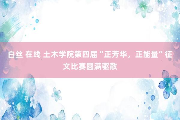 白丝 在线 土木学院第四届“正芳华,正能量”征文比赛圆满驱散