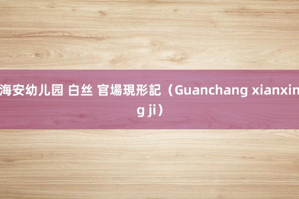 海安幼儿园 白丝 官場現形記（Guanchang xianxing ji）