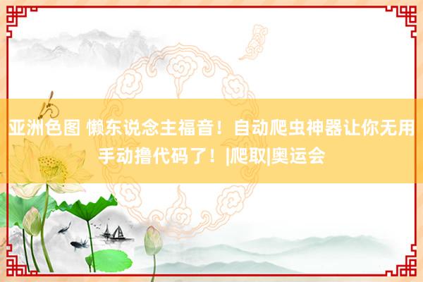 亚洲色图 懒东说念主福音!自动爬虫神器让你无用手动撸代码了!|爬取|奥运会