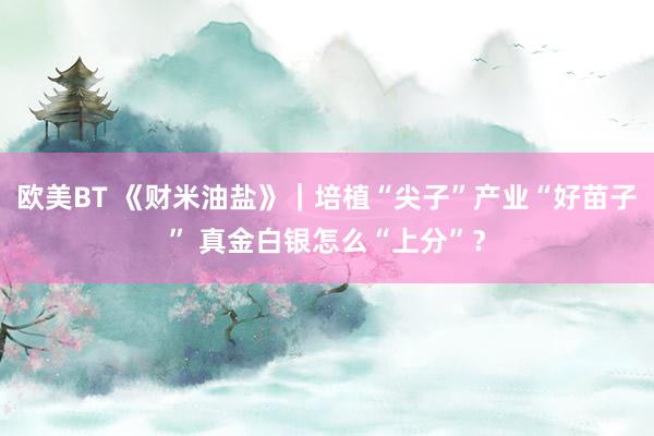 欧美BT 《财米油盐》｜培植“尖子”产业“好苗子” 真金白银怎么“上分”？
