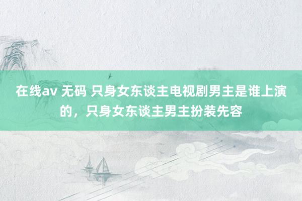 在线av 无码 只身女东谈主电视剧男主是谁上演的,只身女东谈主男主扮装先容