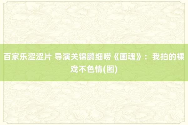 百家乐涩涩片 导演关锦鹏细唠《画魂》:我拍的裸戏不色情(图)