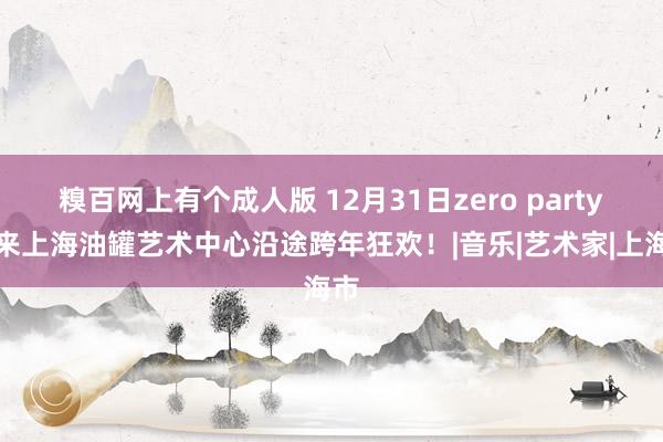 糗百网上有个成人版 12月31日zero party!来上海油罐艺术中心沿途跨年狂欢!|音乐|艺术家|上海市