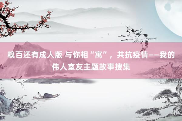 糗百还有成人版 与你相“寓”,共抗疫情——我的伟人室友主题故事搜集