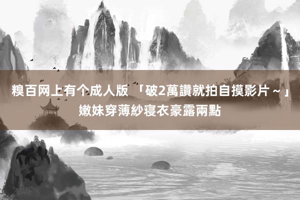 糗百网上有个成人版 「破2萬讚就拍自摸影片~」 嫩妹穿薄紗寝衣豪露兩點