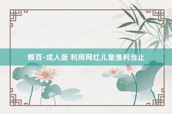 糗百-成人版 利用网红儿童渔利当止