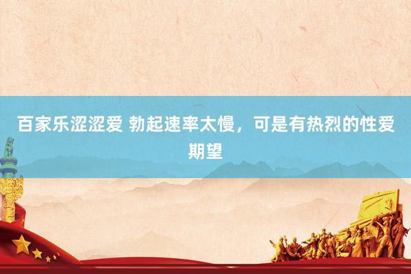 百家乐涩涩爱 勃起速率太慢，可是有热烈的性爱期望