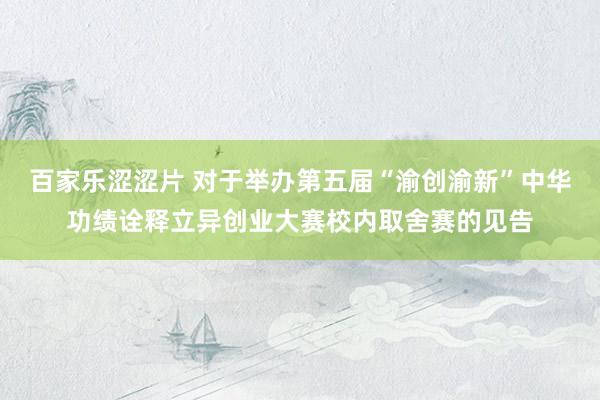 百家乐涩涩片 对于举办第五届“渝创渝新”中华功绩诠释立异创业大赛校内取舍赛的见告