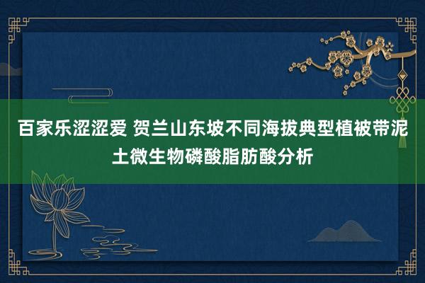 百家乐涩涩爱 贺兰山东坡不同海拔典型植被带泥土微生物磷酸脂肪酸分析