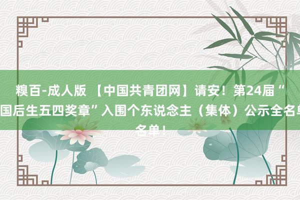 糗百-成人版 【中国共青团网】请安！第24届“中国后生五四奖章”入围个东说念主（集体）公示全名单！