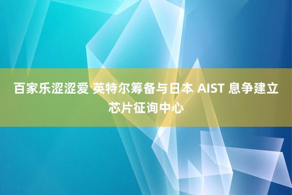 百家乐涩涩爱 英特尔筹备与日本 AIST 息争建立芯片征询中心
