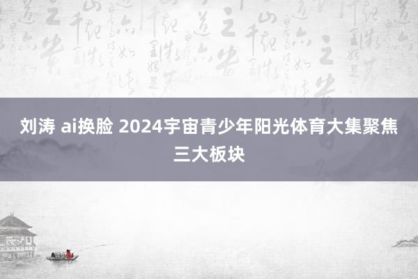 刘涛 ai换脸 2024宇宙青少年阳光体育大集聚焦三大板块