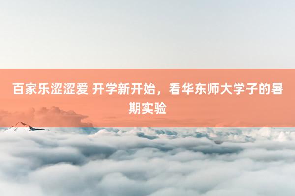 百家乐涩涩爱 开学新开始,看华东师大学子的暑期实验