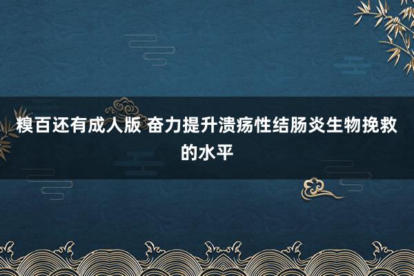 糗百还有成人版 奋力提升溃疡性结肠炎生物挽救的水平