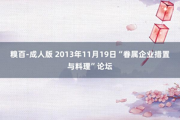 糗百-成人版 2013年11月19日“眷属企业措置与料理”论坛