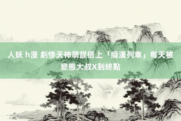 人妖 h漫 虧慘天神萌誤搭上「癡漢列車」　每天被變態大叔X到終點