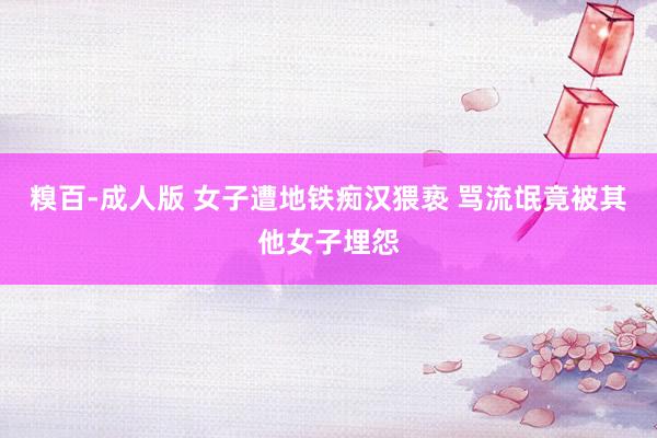糗百-成人版 女子遭地铁痴汉猥亵 骂流氓竟被其他女子埋怨