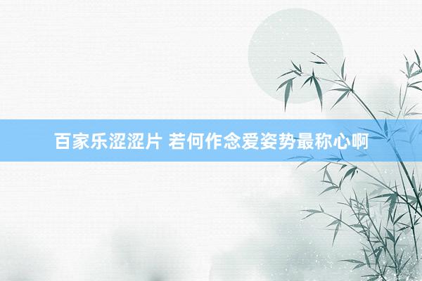百家乐涩涩片 若何作念爱姿势最称心啊
