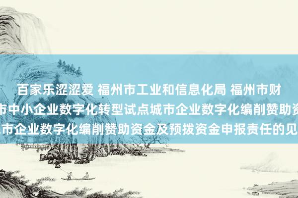 百家乐涩涩爱 福州市工业和信息化局 福州市财政局对于组织开展福州市中小企业数字化转型试点城市企业数字化编削赞助资金及预拨资金申报责任的见知