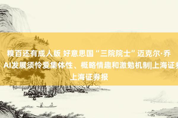 糗百还有成人版 好意思国“三院院士”迈克尔·乔丹:AI发展须怜爱集体性、概略情趣和激勉机制|上海证券报