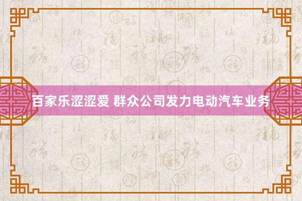 百家乐涩涩爱 群众公司发力电动汽车业务