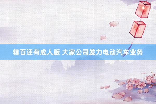 糗百还有成人版 大家公司发力电动汽车业务