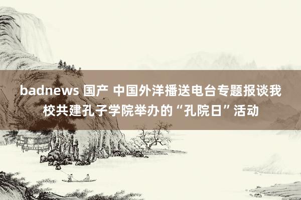 badnews 国产 中国外洋播送电台专题报谈我校共建孔子学院举办的“孔院日”活动
