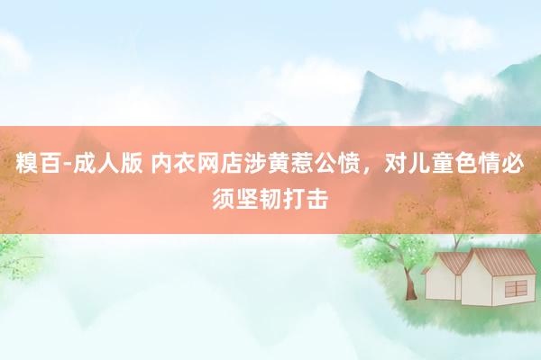 糗百-成人版 内衣网店涉黄惹公愤,对儿童色情必须坚韧打击