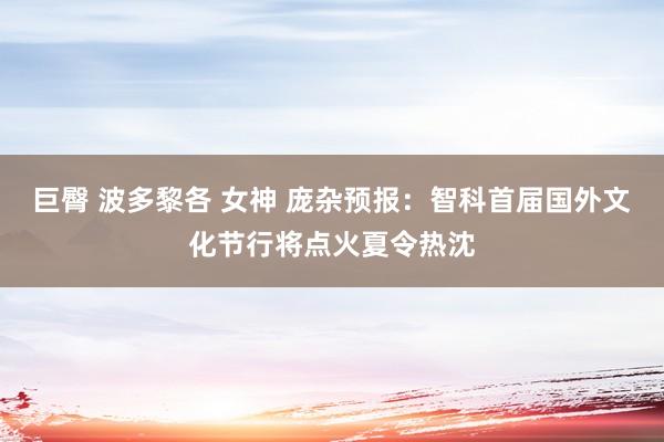 巨臀 波多黎各 女神 庞杂预报：智科首届国外文化节行将点火夏令热沈
