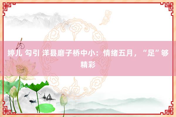 婷儿 勾引 洋县磨子桥中小:情绪五月,“足”够精彩