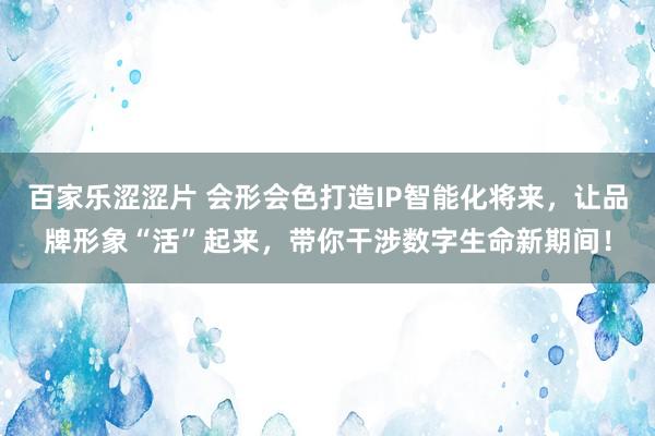 百家乐涩涩片 会形会色打造IP智能化将来，让品牌形象“活”起来，带你干涉数字生命新期间！