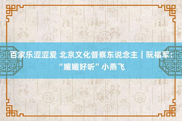 百家乐涩涩爱 北京文化督察东说念主|阮福军:“媚媚好听”小燕飞