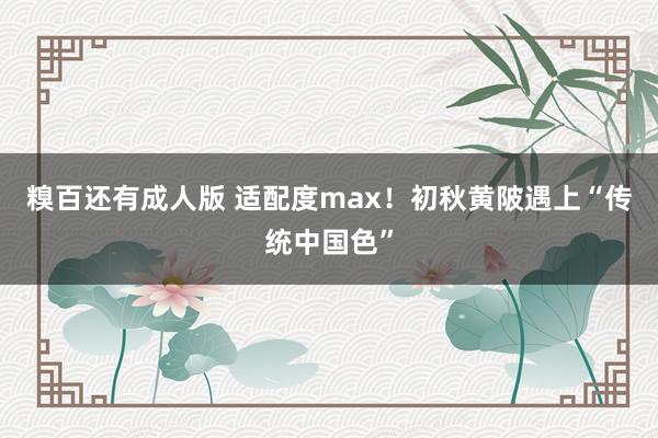 糗百还有成人版 适配度max！初秋黄陂遇上“传统中国色”