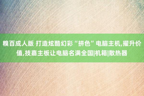 糗百成人版 打造炫酷幻彩“拼色”电脑主机，擢升价值，技嘉主板让电脑名满全国|机箱|散热器