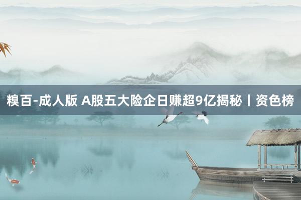 糗百-成人版 A股五大险企日赚超9亿揭秘丨资色榜