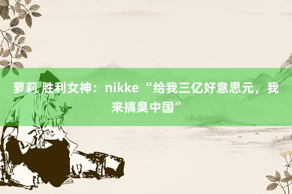 萝莉 胜利女神:nikke “给我三亿好意思元,我来搞臭中国”