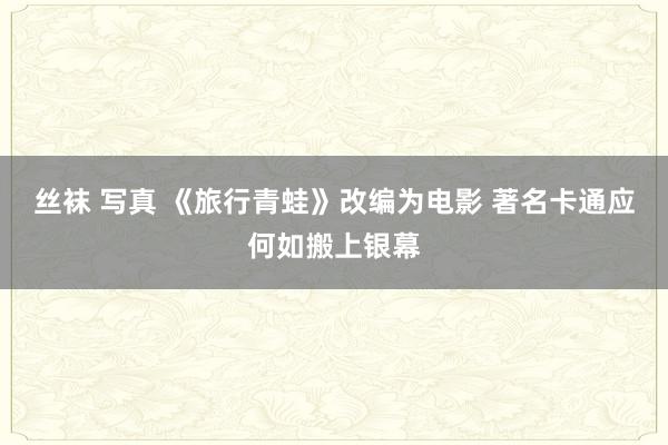 丝袜 写真 《旅行青蛙》改编为电影 著名卡通应何如搬上银幕