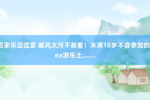 百家乐涩涩爱 画风太污不敢看!未满18岁不容参加的sex游乐土......