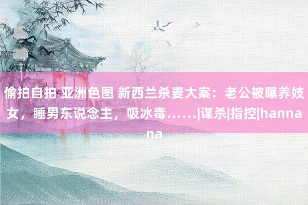 偷拍自拍 亚洲色图 新西兰杀妻大案:老公被曝养妓女,睡男东说念主,吸冰毒……|谋杀|指控|hanna