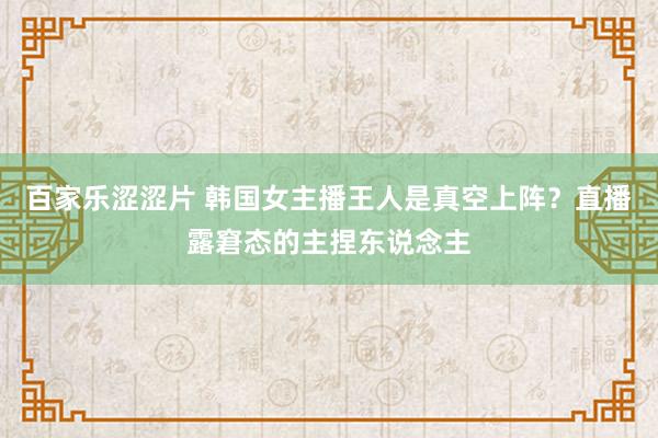 百家乐涩涩片 韩国女主播王人是真空上阵？直播露窘态的主捏东说念主
