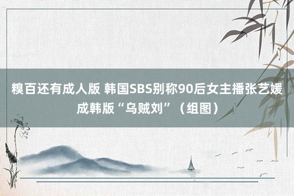 糗百还有成人版 韩国SBS别称90后女主播张艺媛成韩版“乌贼刘”(组图)